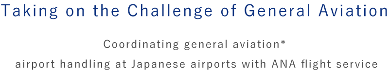 ジェネラル・アビエーションへの挑戦 本邦内ANA就航空港におけるジェネラル・アビエーションの空港ハンドリングをコーディネート